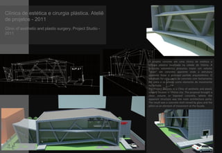Clínica de estética e cirurgia plástica. Ateliê
de projetos - 2011
Clinic of aesthetic and plastic surgery. Project Studio -
2011
O projeto consiste em uma clínica de estética e
cirurgia plástica localizada na cidade de Vitória. A
proposta volumétrica procurou trazer um volume
“clean” em concreto aparente onde a estrutura
aparente fosse o principal partido arquitetônico. O
resultado foi uma casca de concreto com fechamento
em vidro e os pilares como elemento de movimento
na fachada.
The Project consists in a Clinic of aesthetic and plastic
surgery located in Vitória city. The proposal brought a
clean volume in exposed concrete, where the
apparent structure was the main architecture party.
The result was a concrete shell closed by glass and the
pillars as an element of movement at the facade.
 