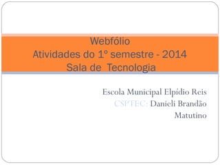 Escola Municipal Elpídio Reis
CSPTEC: Danieli Brandão
Matutino
Webfólio
Atividades do 1º semestre - 2014
Sala de Tecnologia
 