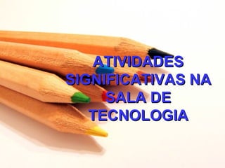 ATIVIDADES
SIGNIFICATIVAS NA
     SALA DE
   TECNOLOGIA
 