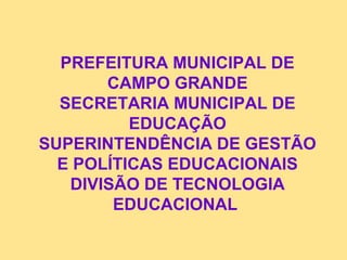 PREFEITURA MUNICIPAL DE
CAMPO GRANDE
SECRETARIA MUNICIPAL DE
EDUCAÇÃO
SUPERINTENDÊNCIA DE GESTÃO
E POLÍTICAS EDUCACIONAIS
DIVISÃO DE TECNOLOGIA
EDUCACIONAL
 