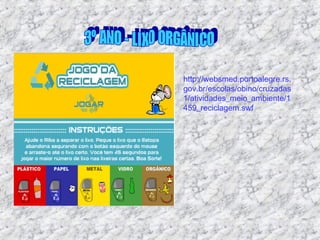 http://websmed.portoalegre.rs.
gov.br/escolas/obino/cruzadas
1/atividades_meio_ambiente/1
459_reciclagem.swf
 