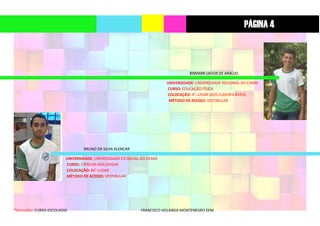 *Vermelho: CURSO ESCOLHIDO FRANCISCO HOLANDA MONTENEGRO EEM
BISMARK LAVOR DE ARAÚJO
UNIVERSIDADE: UNIVERSIDADE REGIONAL DO CARIRI
CURSO: EDUCAÇÃO FÍSICA
COLOCAÇÃO: 4° LUGAR (DOS CLASSÍFICÁVEIS)
MÉTODO DE ACESSO: VESTIBULAR
BRUNO DA SILVA ALENCAR
UNIVERSIDADE: UNIVERSIDADE ESTADUAL DO CEARÁ
CURSO: CIÊNCIAS BIOLÓGICAS
COLOCAÇÃO: 14° LUGAR
MÉTODO DE ACESSO: VESTIBULAR
PÁGINA 4
 
