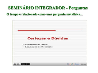 SEMINÁRIO INTEGRADOR - Perguntas  O tempo é relacionado como uma pergunta metafísica... 