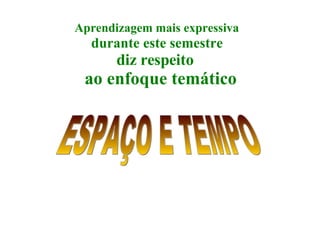 ESPAÇO E TEMPO Aprendizagem mais expressiva durante este semestre   diz respeito   ao enfoque temático 