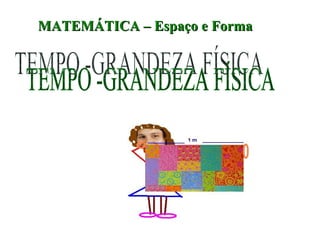 MATEMÁTICA – Espaço e Forma TEMPO -GRANDEZA FÍSICA 
