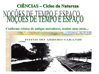 CIÊNCIAS – Ciclos da Natureza NOÇÕES DE TEMPO E ESPAÇO Conforme relatos de antigos moradores, muitos anos atrás... 