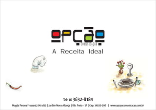 COMUNICAÇÃO
                                    A Receita Ideal




                                             Tel: 16 3632-8184
Magda Perona Frossard, 640 sl19 | Jardim Nova Aliança | Rib. Preto - SP | Cep: 14026-596 | www.opcaocomunicacao.com.br
 