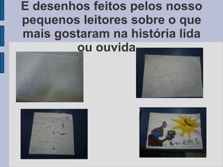 E desenhos feitos pelos nosso
pequenos leitores sobre o que
mais gostaram na história lida
ou ouvida...
 