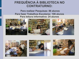 FREQUÊNCIA À BIBLIOTECA NO
CONTRATURNO:
Para realizar Pesquisas: 86 alunos
Para fazer Trabalhos Escolares: 106 alunos
Para leitura informativa: 24 alunos
 