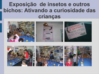 Exposição de insetos e outros
bichos: Ativando a curiosidade das
crianças
 