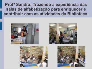 Profª Sandra: Trazendo a experiência das
salas de alfabetização para enriquecer e
contribuir com as atividades da Biblioteca.
 
