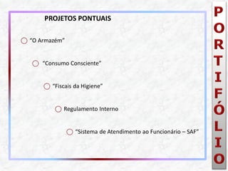 ⃝“O Armazém” 
⃝ “Consumo Consciente” 
⃝“Fiscais da Higiene” 
⃝Regulamento Interno 
⃝“Sistema de Atendimento ao Funcionário – SAF” 
PROJETOS PONTUAIS  