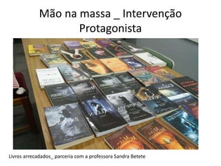 Mão na massa _ Intervenção
Protagonista
Livros arrecadados_ parceria com a professora Sandra Betete
 