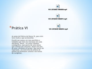 *
As aulas de Prática de Dança VI, para mim
teve muito o que acrescentar.
Escolhi por postar em meu portfólio o
trabalho que mais me marcasse em cada
disciplina. Nessa , foi nosso trabalho
coreográfico, que partiu de uma célula
que criamos em conjunto, dentro de sala
de aula, divididos em grupo. Que partiu de
inspiração, um exercício da prática de
pilates da professora Juliana e de textos
de cunighnan.
 