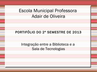 Escola Municipal Professora
Adair de Oliveira
PORTIFÓLIO DO 2º SEMESTRE DE 2013

Integração entre a Biblioteca e a
Sala de Tecnologias

 