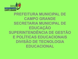 PREFEITURA MUNICIPAL DE
CAMPO GRANDE
SECRETARIA MUNICIPAL DE
EDUCAÇÃO
SUPERINTENDÊNCIA DE GESTÃO
E POLÍTICAS EDUCACIONAIS
DIVISÃO DE TECNOLOGIA
EDUCACIONAL

 