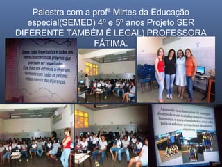 Palestra com a profª Mirtes da Educação
especial(SEMED) 4º e 5º anos Projeto SER
DIFERENTE TAMBÉM É LEGAL) PROFESSORA
FÁTIMA.

 
