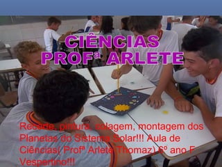 Recorte, pintura, colagem, montagem dos
Planetas do Sistema Solar!!! Aula de
Ciências( Profª Arlete Thomaz) 6º ano F
Vespertino!!!

 