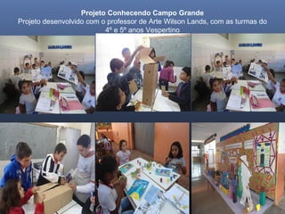 Projeto Conhecendo Campo Grande
Projeto desenvolvido com o professor de Arte Wilson Lands, com as turmas do
4º e 5º anos Vespertino

 