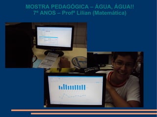 MOSTRA PEDAGÓGICA – ÁGUA, ÁGUA!!
7º ANOS – Profª Lilian (Matemática)

 
