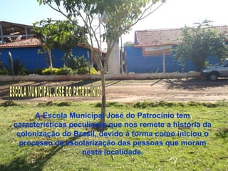 A Escola Municipal José do Patrocínio tem
características peculiares que nos remete a história da
colonização do Brasil, devido à forma como iniciou o
processo de escolarização das pessoas que moram
nesta localidade.
 