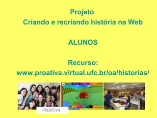 Projeto
  Criando e recriando história na Web

               ALUNOS

              Recurso:
www.proativa.virtual.ufc.br/oa/historias/
 
