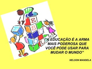“A EDUCAÇÃO É A ARMA
 MAIS PODEROSA QUE
VOCÊ PODE USAR PARA
   MUDAR O MUNDO”

           NELSON MANDELA
 