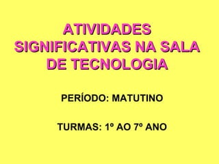 ATIVIDADES
SIGNIFICATIVAS NA SALA
    DE TECNOLOGIA

     PERÍODO: MATUTINO

     TURMAS: 1º AO 7º ANO
 