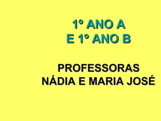 1º ANO A
   E 1º ANO B

  PROFESSORAS
NÁDIA E MARIA JOSÉ
 