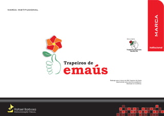 marca institucional




                                                                                              marca
                                                                 Marca original.




                                                                                           institucional




                         Trapeiros de

                         emaús
                                        Redesign para a marca da ONG Trapeiros de Emaús
                                                 desenvolvido como exercício acadêmico.
                                                                 Realizado no CorelDraw.




    Rafael Barbosa
    Comunicação Visual
 