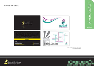 aplicação
cartão de visita




                                              Rafael Barbosa
                                              Comunicação Visual



                                                                                                                                                                                      web design comunicação visual                                                                                 gráfica



                                                                                                                                                                                  Consultoria em




                                                                                                                                                                 Comunicação Visual
               Folders     Banners     Santinhos   Marcas      Revistas personalizadas    Caneca                                                                                              Plano de Negócios




                                                                                                                                                                                                                           Serviços de Informática
              Sandálias personalizadas      Cartão de visita     impressos comerciais      Folders                                                                                    Identidade Visual




                                                                                                                                                                                                    Criação Publicitária
               Panfletos     Imã de geladeira      Adesivo     Chaveiro    Convites      Caneca                                      Serviços                                                                                                   Empresas
                                                                                                                                                                                                                                                Estudantes
              Manipulação de imagens         Imã de geladeira      Painel p/ fachada comercial                                          Web                                           Sinalização




                                                                                                                                            Web Marketing
                                                                                                                                                                                      Banner
                                     Estampa para camisa       e Muito mais +
                                                                                                                                                                                      Panfleto
                                                                                                                              Rede Social              Site
                                                Contatos                                                                      Web Banner                Blog
                                                                                                                                                                                      Cartão de
                                                                                                                                                                                      Visita
              fone:                                                                                                                                         Produtos Gráficos
              (81) 8848-2459                                                                                                                                    ARQUITETURA
                                                                                                     Rafael                  Jeane
              E-mail/msn/orkut:                                                 Rafael Barbosa       8848.2459 - 3429.4286
              finho26@hotmail.com                                               Comunicação Visual
                                                                                                     avant.web@live.com | siteblog
                                                                                                                                 .com.br/avanteweb




                                                                                                                                                                                                                                                       Cartões de visita pessoal e isntirucional.
                                                                                                                                                                                                                                                                        Realizado no CorelDraw.




    Rafael Barbosa
    Comunicação Visual
 
