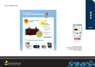 mail marketing




                                                                        web
                                                                        news




                                           Mail Marketing Nintendo,
                         publicidade econômica para ser enviada aos
                                  endereços eletrônicos dos clientes.
                            Desenvolvido como exercício acadêmico.
                                            Realizado no Photoshop.




    Rafael Barbosa
    Comunicação Visual
 
