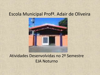Escola Municipal Profª. Adair de Oliveira
Atividades Desenvolvidas no 2º Semestre
EJA Noturno
 