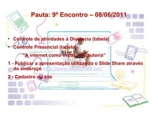Pauta: 9º Encontro – 08/06/2011 Controle de atividades à Distância (tabela) Controle Presencial (tabela) “ A internet como espaço de autoria” 1 - Publicar a apresentação utilizando o Slide Share através do endereço  http://www.slideshare.net/ 2 - Cadastro no site 