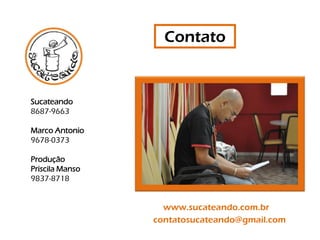 Contato


Sucateando
8687-9663

Marco Antonio
9678-0373

Produção
Priscila Manso
9837-8718


                   www.sucateando.com.br
                 contatosucateando@gmail.com
 