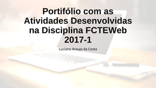 Portifólio com as
Atividades Desenvolvidas
na Disciplina FCTEWeb
2017-1
Luciano Araujo da Costa
 