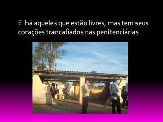 E há aqueles que estão livres, mas tem seus
corações trancafiados nas penitenciárias
 