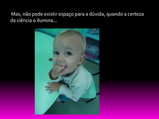 Mas, não pode existir espaço para a dúvida, quando a certeza
da ciência o ilumina...
 