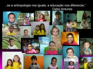 ..se a antropologia nos iguala, a educação nos diferencia.”
                                   Celso Antunes
 