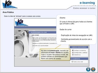 Cliente:
O curso é oferecido para todos os clientes
que utilizam o LMS.
Dados do curso:
Explicação de telas de navegação no LMS.
Conteúdo personalizado de acordo com o
cliente.
 