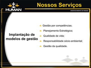 Nossos Serviços
Implantação de
modelos de gestão
Gestão por competências;
Planejamento Estratégico;
Qualidade de vida;
Responsabilidade sócio-ambiental;
Gestão da qualidade.
 