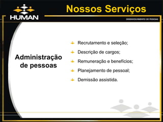 Nossos Serviços
Administração
de pessoas
Recrutamento e seleção;
Descrição de cargos;
Remuneração e benefícios;
Planejamento de pessoal;
Demissão assistida.
 