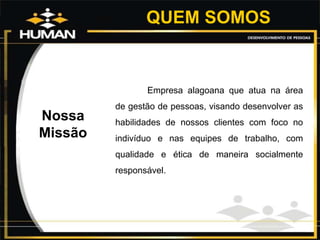 QUEM SOMOS
Nossa
Missão
Empresa alagoana que atua na área
de gestão de pessoas, visando desenvolver as
habilidades de nossos clientes com foco no
indivíduo e nas equipes de trabalho, com
qualidade e ética de maneira socialmente
responsável.
 