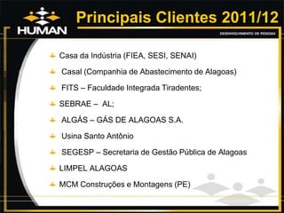 Casa da Indústria (FIEA, SESI, SENAI)
Casal (Companhia de Abastecimento de Alagoas)
FITS – Faculdade Integrada Tiradentes;
SEBRAE – AL;
ALGÁS – GÁS DE ALAGOAS S.A.
Usina Santo Antônio
SEGESP – Secretaria de Gestão Pública de Alagoas
LIMPEL ALAGOAS
MCM Construções e Montagens (PE)
Principais Clientes 2011/12
 