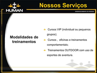 Nossos Serviços
Modalidades de
treinamentos
Cursos VIP (individual ou pequenos
grupos);
Cursos , oficinas e treinamentos
comportamentais;
Treinamentos OUTDOOR com uso de
esportes de aventura.
 