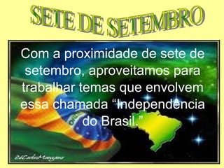 Com a proximidade de sete de
setembro, aproveitamos para
trabalhar temas que envolvem
essa chamada “Independência
do Brasil.”
 