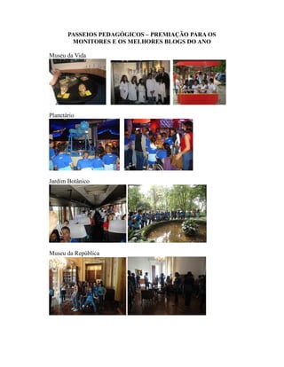 PASSEIOS PEDAGÓGICOS – PREMIAÇÃO PARA OS
        MONITORES E OS MELHORES BLOGS DO ANO

Museu da Vida




Planetário




Jardim Botânico




Museu da República
 