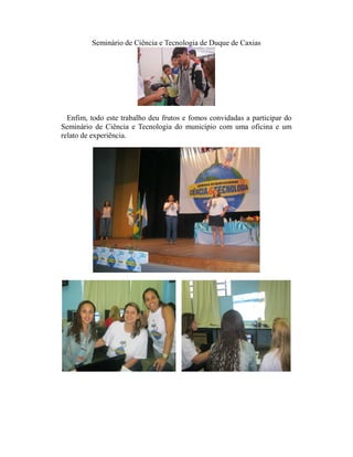 Seminário de Ciência e Tecnologia de Duque de Caxias




  Enfim, todo este trabalho deu frutos e fomos convidadas a participar do
Seminário de Ciência e Tecnologia do município com uma oficina e um
relato de experiência.
 