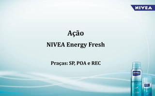 Ação
NIVEA Energy Fresh

 Praças: SP, POA e REC
 