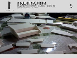 5
LF BUILDING ARQUITETURAMAQUETE SAMBÓDROMO RIO DE JANEIRO – CENTRO /RJ
AUTOR: ARQ. LUCIANO E. FONSECA / CAU: AU 85245-7
DATA: DEZEMBRO/2012
 